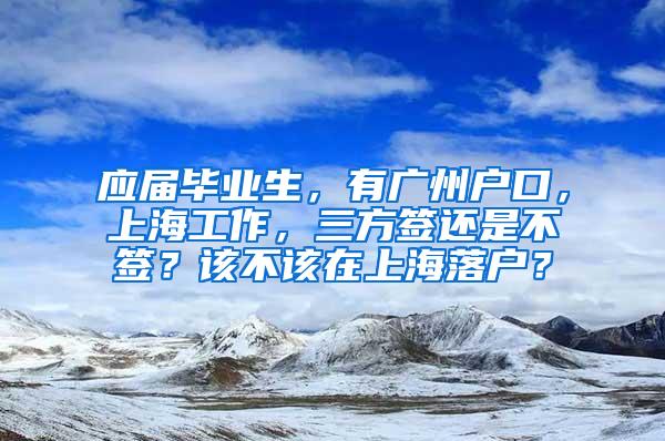 应届毕业生，有广州户口，上海工作，三方签还是不签？该不该在上海落户？