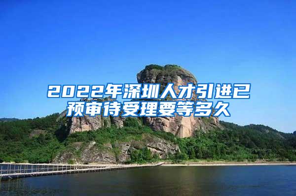 2022年深圳人才引进已预审待受理要等多久