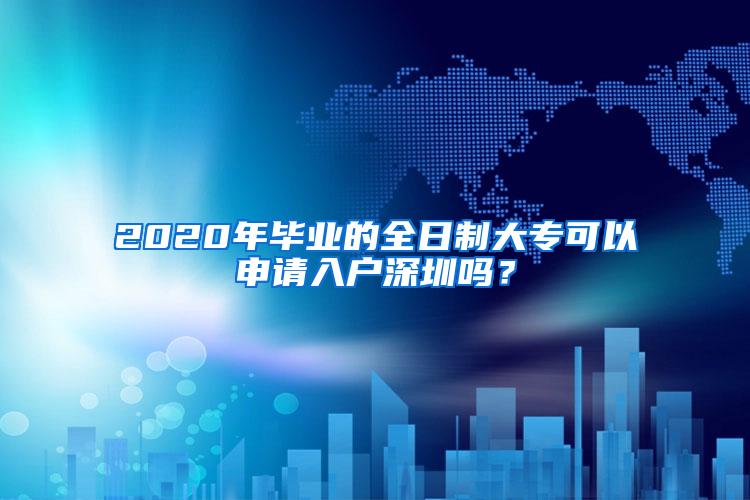 2020年毕业的全日制大专可以申请入户深圳吗？