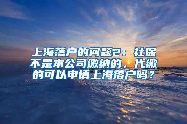 上海落户的问题2：社保不是本公司缴纳的，代缴的可以申请上海落户吗？