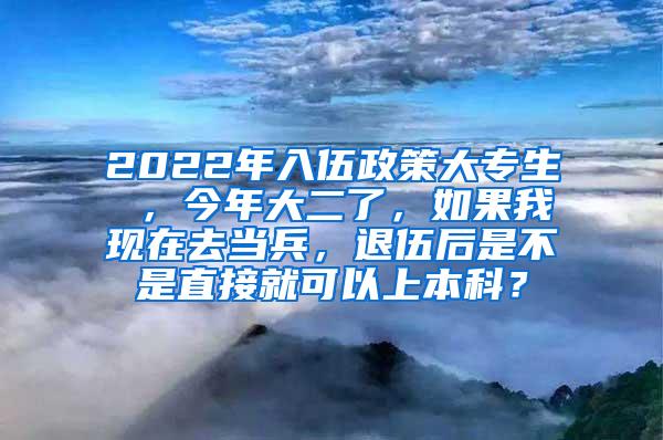 2022年入伍政策大专生 ，今年大二了，如果我现在去当兵，退伍后是不是直接就可以上本科？