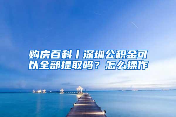 购房百科丨深圳公积金可以全部提取吗？怎么操作