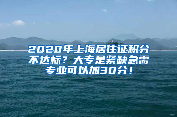2020年上海居住证积分不达标？大专是紧缺急需专业可以加30分！