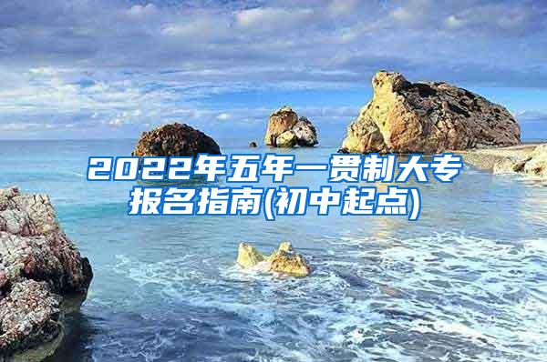 2022年五年一贯制大专报名指南(初中起点)