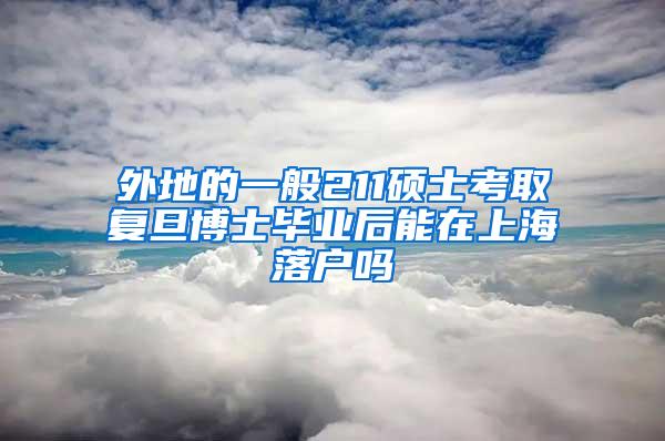 外地的一般211硕士考取复旦博士毕业后能在上海落户吗