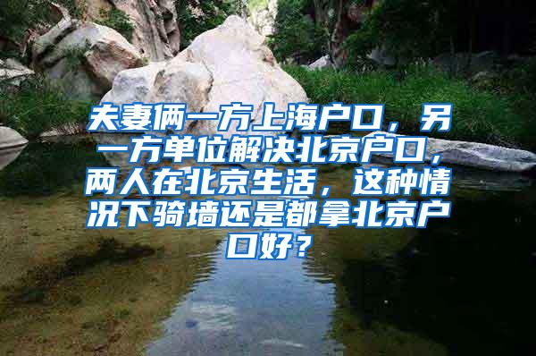 夫妻俩一方上海户口，另一方单位解决北京户口，两人在北京生活，这种情况下骑墙还是都拿北京户口好？