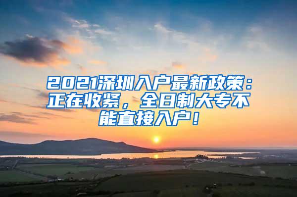 2021深圳入户最新政策：正在收紧，全日制大专不能直接入户！