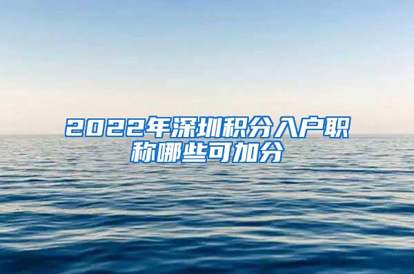 2022年深圳积分入户职称哪些可加分