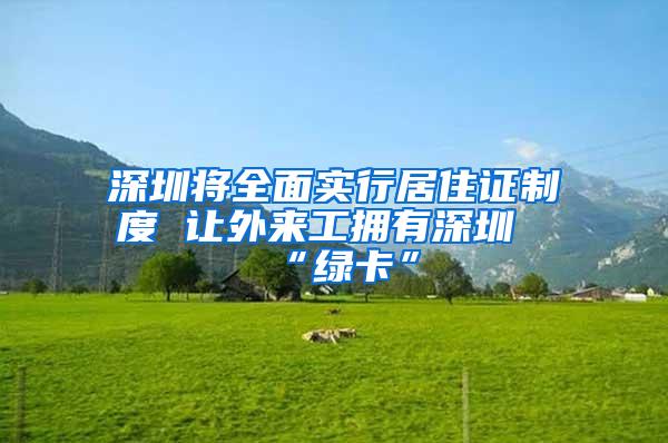 深圳将全面实行居住证制度 让外来工拥有深圳“绿卡”