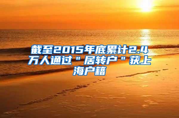 截至2015年底累计2.4万人通过＂居转户＂获上海户籍