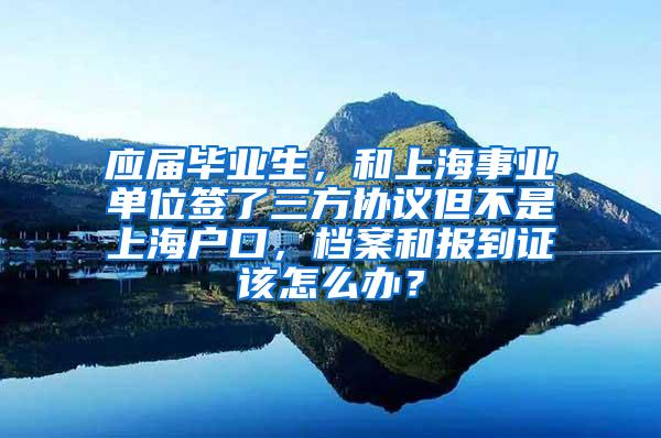 应届毕业生，和上海事业单位签了三方协议但不是上海户口，档案和报到证该怎么办？