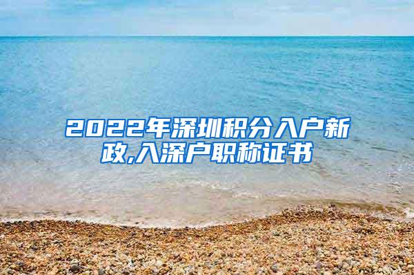 2022年深圳积分入户新政,入深户职称证书