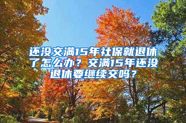 还没交满15年社保就退休了怎么办？交满15年还没退休要继续交吗？