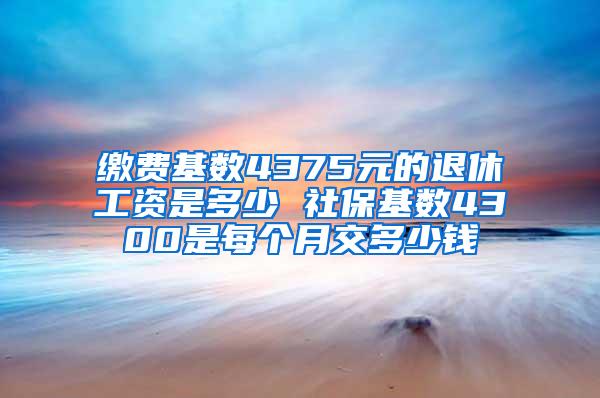 缴费基数4375元的退休工资是多少 社保基数4300是每个月交多少钱