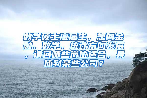 数学硕士应届生，想向金融、数学、统计方向发展，请问哪些岗位适合，具体到某些公司？