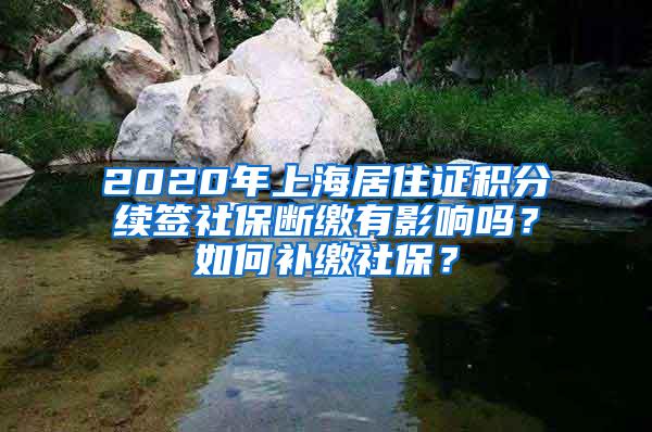 2020年上海居住证积分续签社保断缴有影响吗？如何补缴社保？