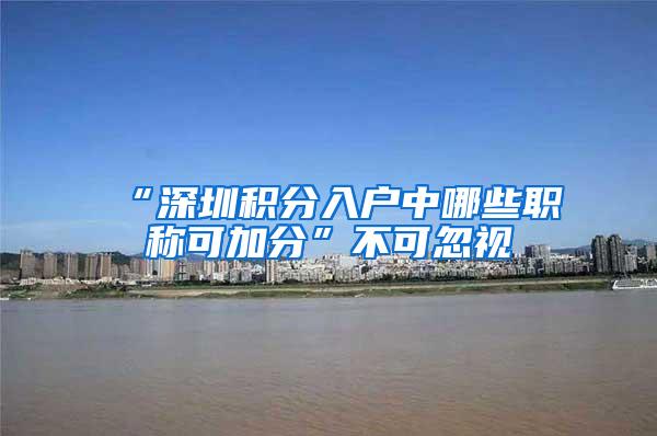 “深圳积分入户中哪些职称可加分”不可忽视