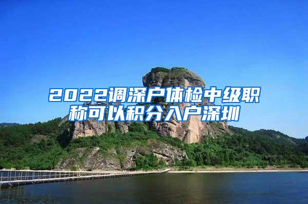 2022调深户体检中级职称可以积分入户深圳