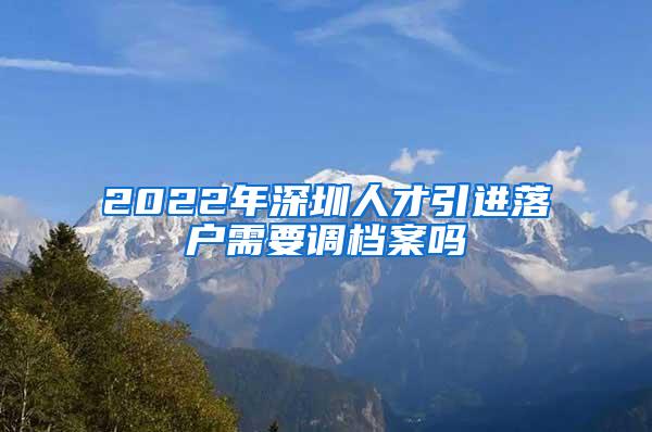 2022年深圳人才引进落户需要调档案吗
