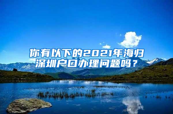 你有以下的2021年海归深圳户口办理问题吗？