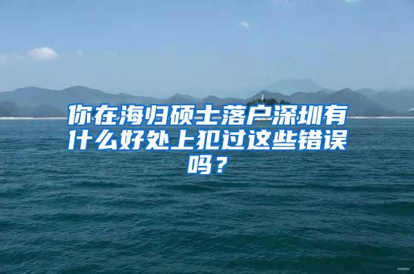 你在海归硕士落户深圳有什么好处上犯过这些错误吗？