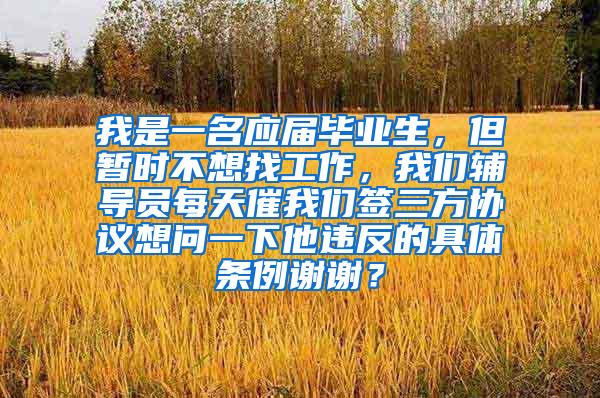 我是一名应届毕业生，但暂时不想找工作，我们辅导员每天催我们签三方协议想问一下他违反的具体条例谢谢？