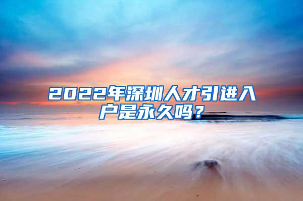 2022年深圳人才引进入户是永久吗？