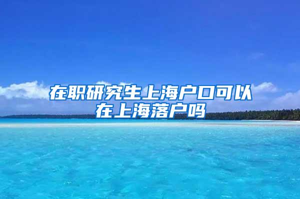 在职研究生上海户口可以在上海落户吗