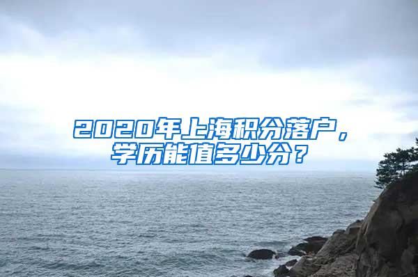 2020年上海积分落户，学历能值多少分？