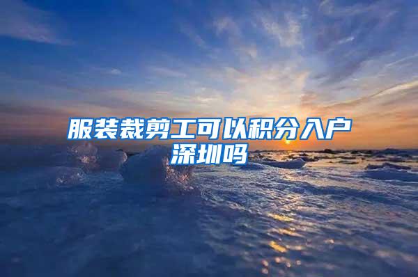 服装裁剪工可以积分入户深圳吗