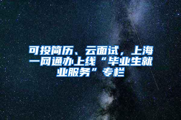 可投简历、云面试，上海一网通办上线“毕业生就业服务”专栏