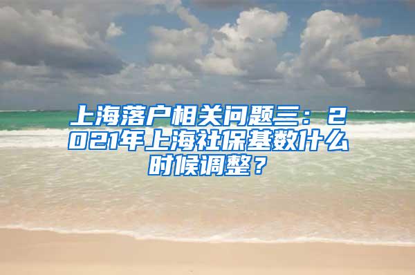 上海落户相关问题三：2021年上海社保基数什么时候调整？