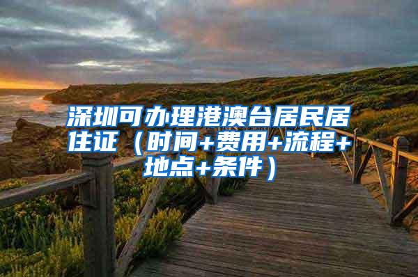 深圳可办理港澳台居民居住证（时间+费用+流程+地点+条件）