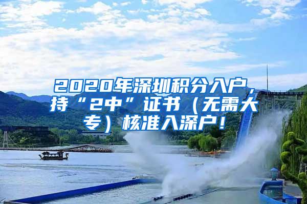 2020年深圳积分入户，持“2中”证书（无需大专）核准入深户！