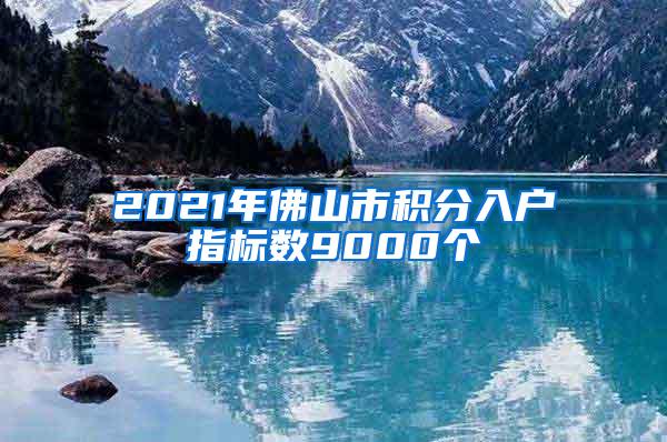 2021年佛山市积分入户指标数9000个