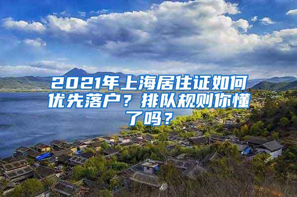 2021年上海居住证如何优先落户？排队规则你懂了吗？