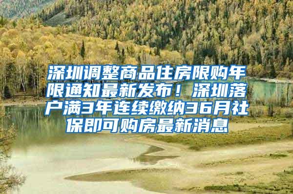 深圳调整商品住房限购年限通知最新发布！深圳落户满3年连续缴纳36月社保即可购房最新消息