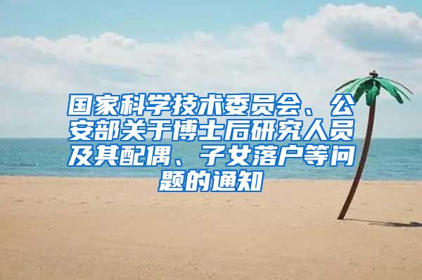 国家科学技术委员会、公安部关于博士后研究人员及其配偶、子女落户等问题的通知