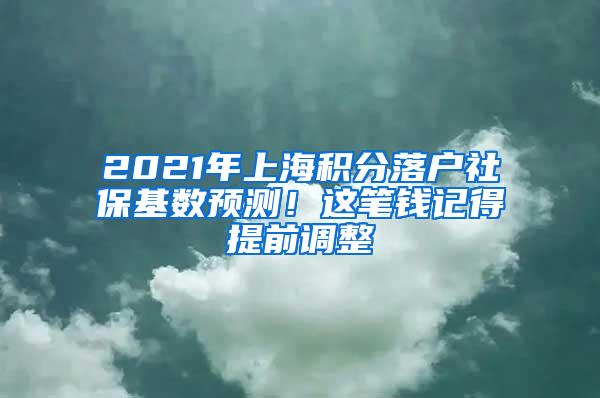 2021年上海积分落户社保基数预测！这笔钱记得提前调整