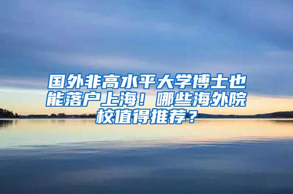 国外非高水平大学博士也能落户上海！哪些海外院校值得推荐？