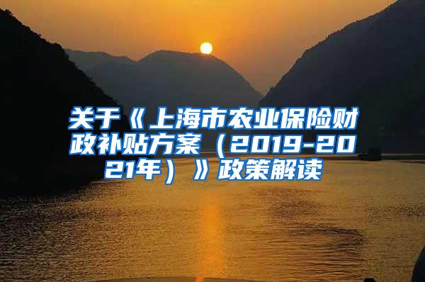 关于《上海市农业保险财政补贴方案（2019-2021年）》政策解读