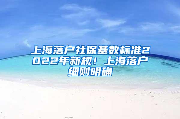 上海落户社保基数标准2022年新规！上海落户细则明确