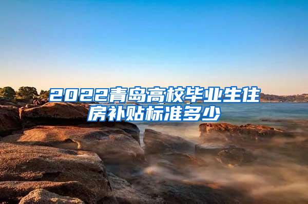 2022青岛高校毕业生住房补贴标准多少