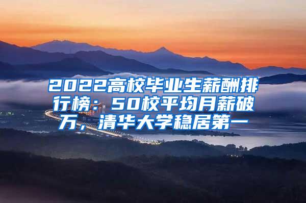 2022高校毕业生薪酬排行榜：50校平均月薪破万，清华大学稳居第一