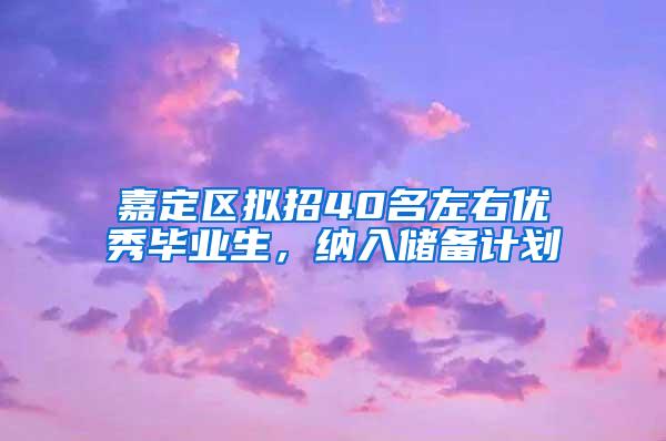 嘉定区拟招40名左右优秀毕业生，纳入储备计划→