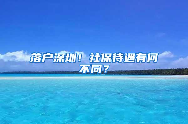 落户深圳！社保待遇有何不同？