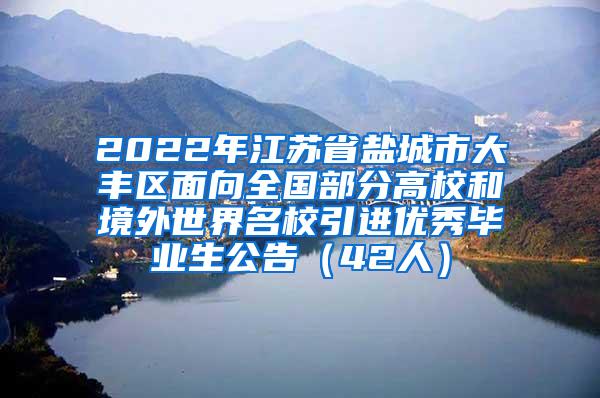 2022年江苏省盐城市大丰区面向全国部分高校和境外世界名校引进优秀毕业生公告（42人）