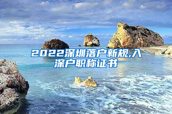 2022深圳落户新规,入深户职称证书