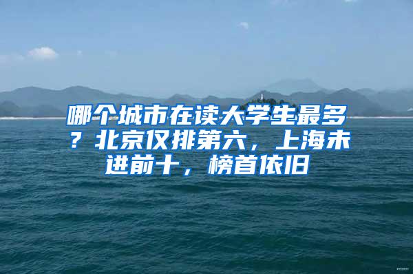 哪个城市在读大学生最多？北京仅排第六，上海未进前十，榜首依旧