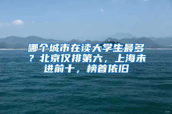 哪个城市在读大学生最多？北京仅排第六，上海未进前十，榜首依旧